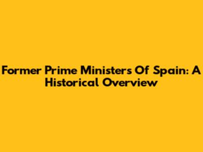 Former Prime Ministers Of Spain: A Historical Overview