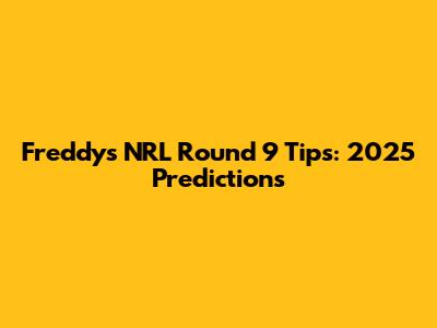 Freddy's NRL Round 9 Tips: 2025 Predictions