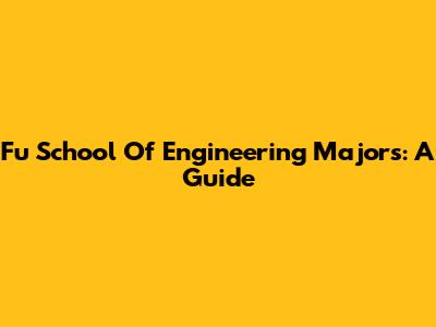 Fu School Of Engineering Majors: A Guide