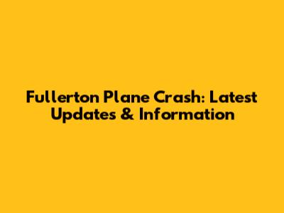 Fullerton Plane Crash: Latest Updates & Information