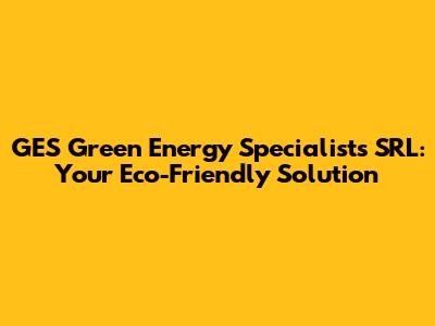 GES Green Energy Specialists SRL: Your Eco-Friendly Solution