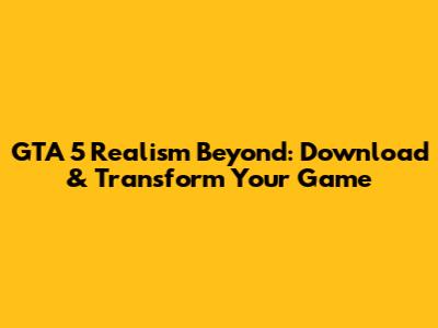 GTA 5 Realism Beyond: Download & Transform Your Game