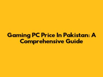 Gaming PC Price In Pakistan: A Comprehensive Guide