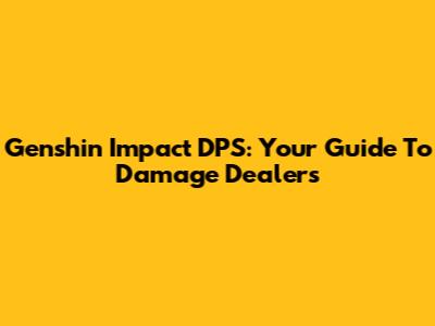 Genshin Impact DPS: Your Guide To Damage Dealers