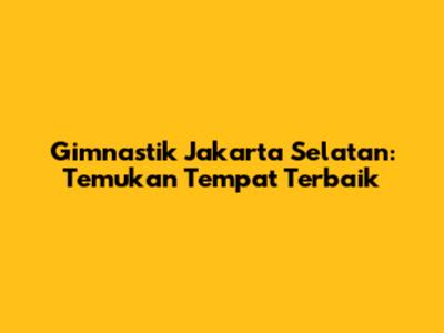 Gimnastik Jakarta Selatan: Temukan Tempat Terbaik