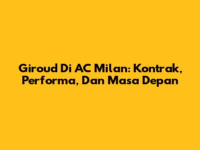 Giroud Di AC Milan: Kontrak, Performa, Dan Masa Depan