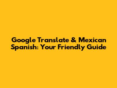 Google Translate & Mexican Spanish: Your Friendly Guide