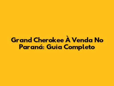 Grand Cherokee À Venda No Paraná: Guia Completo