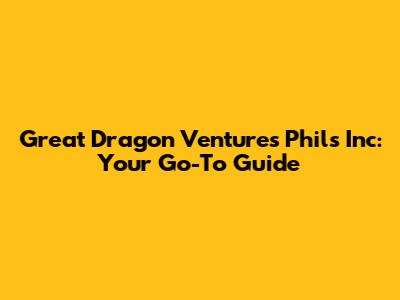 Great Dragon Ventures Phils Inc: Your Go-To Guide