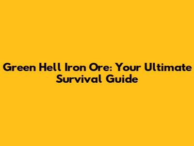 Green Hell Iron Ore: Your Ultimate Survival Guide