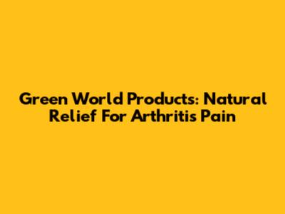 Green World Products: Natural Relief For Arthritis Pain