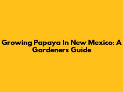 Growing Papaya In New Mexico: A Gardener's Guide