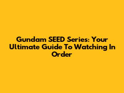 Gundam SEED Series: Your Ultimate Guide To Watching In Order