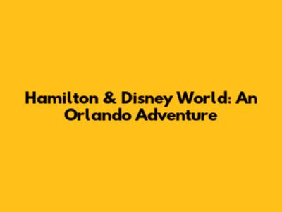 Hamilton & Disney World: An Orlando Adventure