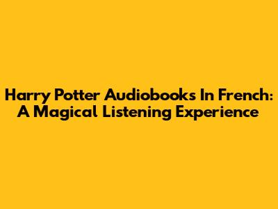 Harry Potter Audiobooks In French: A Magical Listening Experience