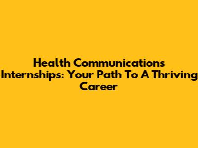 Health Communications Internships: Your Path To A Thriving Career