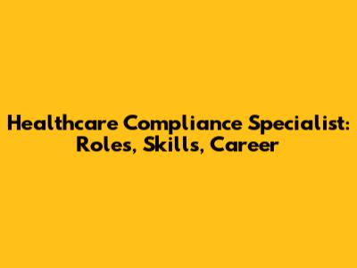 Healthcare Compliance Specialist: Roles, Skills, Career