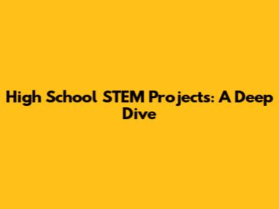 High School STEM Projects: A Deep Dive