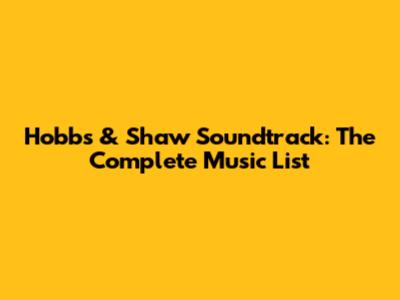 Hobbs & Shaw Soundtrack: The Complete Music List