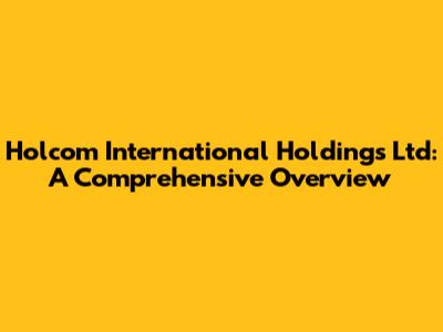 Holcom International Holdings Ltd: A Comprehensive Overview