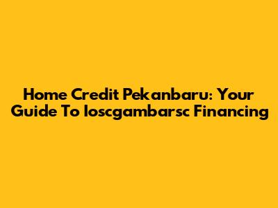 Home Credit Pekanbaru: Your Guide To Ioscgambarsc Financing