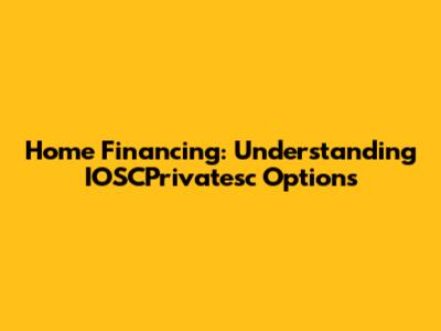 Home Financing: Understanding IOSCPrivatesc Options