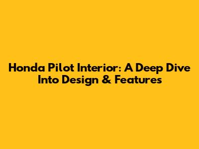 Honda Pilot Interior: A Deep Dive Into Design & Features