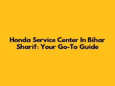 Honda Service Center In Bihar Sharif: Your Go-To Guide