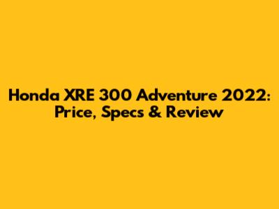 Honda XRE 300 Adventure 2022: Price, Specs & Review