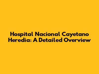 Hospital Nacional Cayetano Heredia: A Detailed Overview