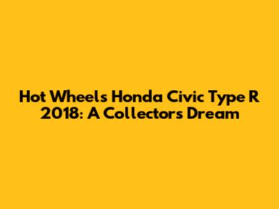 Hot Wheels Honda Civic Type R 2018: A Collector's Dream