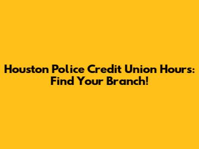 Houston Police Credit Union Hours: Find Your Branch!