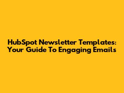 HubSpot Newsletter Templates: Your Guide To Engaging Emails