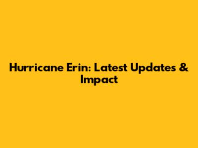 Hurricane Erin: Latest Updates & Impact