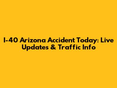 I-40 Arizona Accident Today: Live Updates & Traffic Info