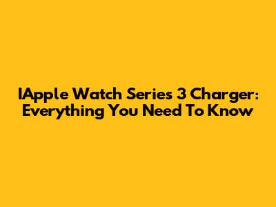 IApple Watch Series 3 Charger: Everything You Need To Know