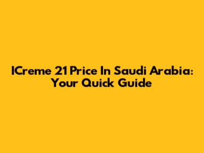 ICreme 21 Price In Saudi Arabia: Your Quick Guide