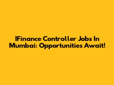 IFinance Controller Jobs In Mumbai: Opportunities Await!