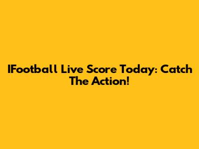 IFootball Live Score Today: Catch The Action!