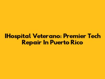 IHospital Veterano: Premier Tech Repair In Puerto Rico