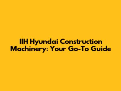 IIH Hyundai Construction Machinery: Your Go-To Guide