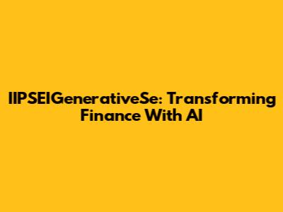 IIPSEIGenerativeSe: Transforming Finance With AI