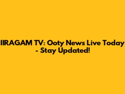 IIRAGAM TV: Ooty News Live Today - Stay Updated!