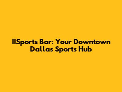 IISports Bar: Your Downtown Dallas Sports Hub