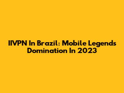 IIVPN In Brazil: Mobile Legends Domination In 2023