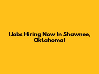 IJobs Hiring Now In Shawnee, Oklahoma!