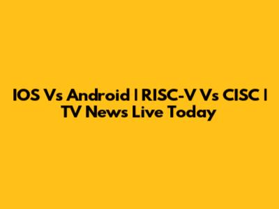 IOS Vs Android | RISC-V Vs CISC | TV News Live Today