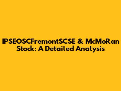 IPSEOSCFremontSCSE & McMoRan Stock: A Detailed Analysis