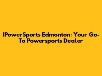 IPowerSports Edmonton: Your Go-To Powersports Dealer