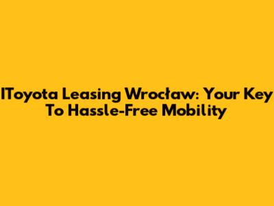 IToyota Leasing Wrocław: Your Key To Hassle-Free Mobility